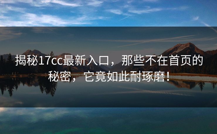 揭秘17cc最新入口，那些不在首页的秘密，它竟如此耐琢磨！