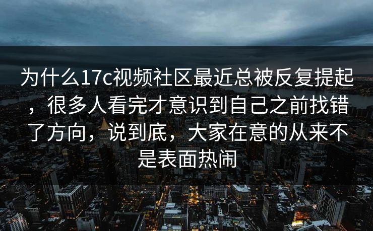 为什么17c视频社区最近总被反复提起，很多人看完才意识到自己之前找错了方向，说到底，大家在意的从来不是表面热闹