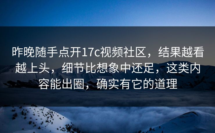 昨晚随手点开17c视频社区,结果越看越上头,细节比想象中还足,这类内容能出圈,确实有它的道理 昨晚随手点开17c视频社区,结果越看越上头,细节比想象中还足,这类内容能出圈,确实有它的道理