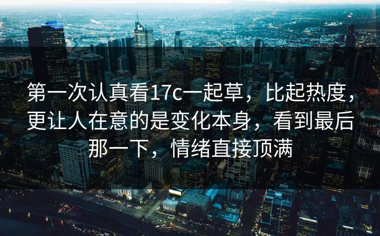 第一次认真看17c一起草,比起热度,更让人在意的是变化本身,看到最后那一下,情绪直接顶满 第一次认真看17c一起草,比起热度,更让人在意的是变化本身,看到最后那一下,情绪直接顶满