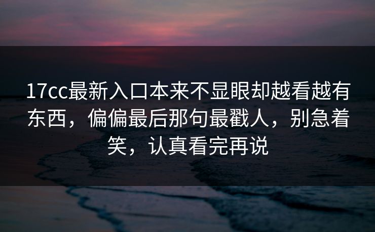 17cc最新入口本来不显眼却越看越有东西,偏偏最后那句最戳人,别急着笑,认真看完再说 17cc最新入口本来不显眼却越看越有东西,偏偏最后那句最戳人,别急着笑,认真看完再说
